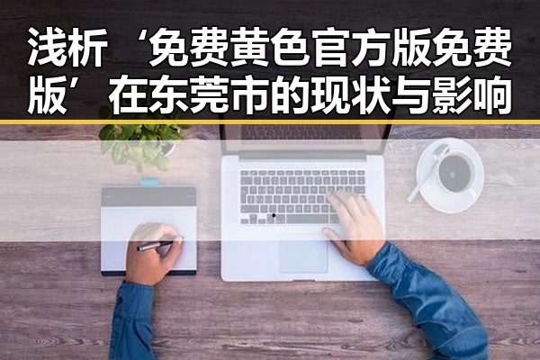 浅析‘免费黄色官方版免费版’在东莞市的现状与影响