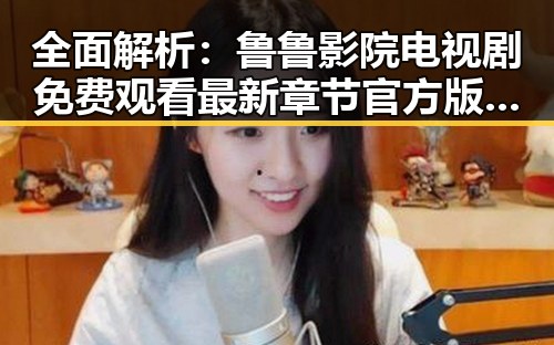 全面解析：鲁鲁影院电视剧免费观看最新章节官方版免费版畅享无限