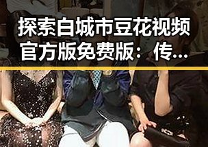 探索白城市豆花视频官方版免费版:传统与创新的完美结合