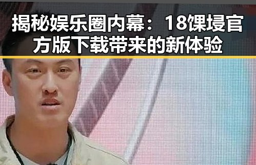 揭秘娱乐圈内幕:18馃埐官方版下载带来的新体验