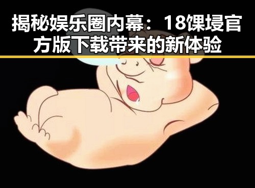 揭秘娱乐圈内幕:18馃埐官方版下载带来的新体验