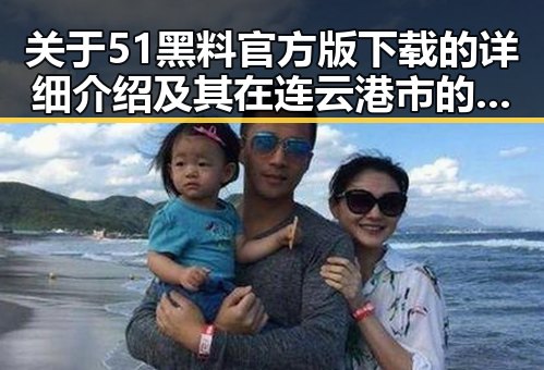 关于51黑料官方版下载的详细介绍及其在连云港市的应用