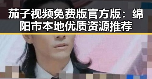 茄子视频免费版官方版：绵阳市本地优质资源推荐