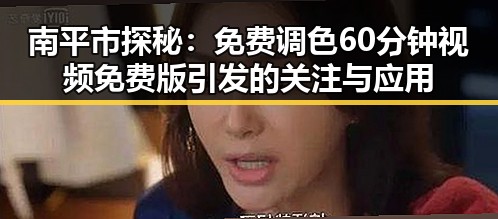 南平市探秘：免费调色60分钟视频免费版引发的关注与应用