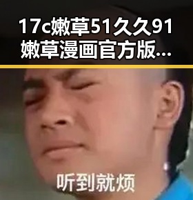17c嫩草51久久91嫩草漫画官方版免费版：益阳市最新官方体验指南