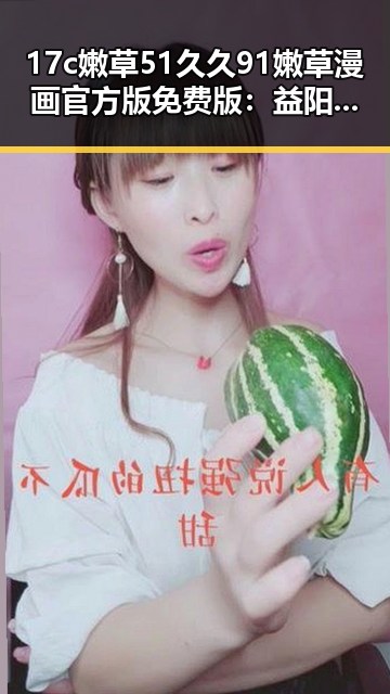 17c嫩草51久久91嫩草漫画官方版免费版：益阳市最新官方体验指南
