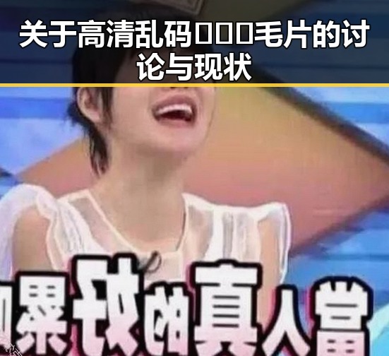 关于高清乱码🔞❌♋毛片的讨论与现状