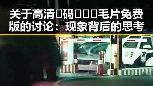 关于高清🈚码🔞❌♋毛片免费版的讨论：现象背后的思考