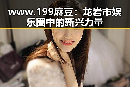 www.199麻豆：龙岩市娱乐圈中的新兴力量