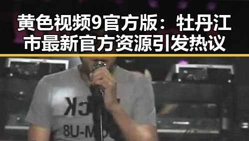 黄色视频9官方版:牡丹江市最新官方资源引发热议