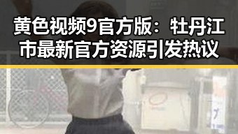 黄色视频9官方版:牡丹江市最新官方资源引发热议