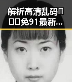解析高清乱码🔞❌♋免91最新版下载的现状与趋势