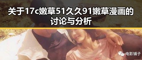 关于17c嫩草51久久91嫩草漫画的讨论与分析