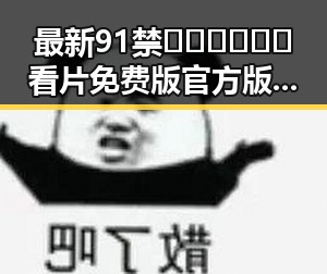 最新91禁🍆🍑🔞❌❌❌看片免费版官方版现状解析