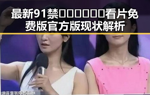 最新91禁🍆🍑🔞❌❌❌看片免费版官方版现状解析