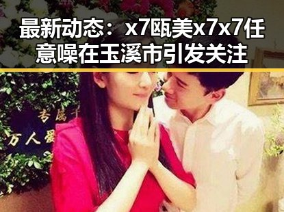 最新动态：x7瓯美x7x7任意噪在玉溪市引发关注