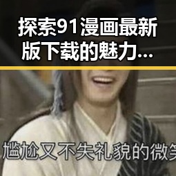 探索91漫画最新版下载的魅力与趋势