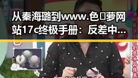 从秦海璐到www.色😍萝网站17c终极手册：反差中的网络新现象