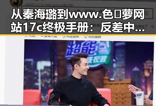 从秦海璐到www.色😍萝网站17c终极手册:反差中的网络新现象