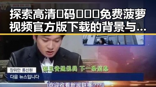 探索高清🈚码🔞❌♋免费菠萝视频官方版下载的背景与现状