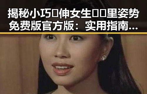 揭秘小巧🐥伸女生🍑🍑里姿势免费版官方版：实用指南与讨论