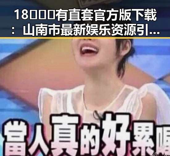 18❌❌❌有直套官方版下载：山南市最新娱乐资源引发热议