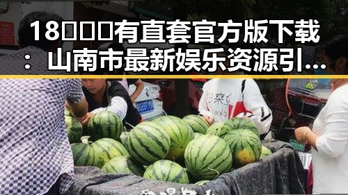 18❌❌❌有直套官方版下载:山南市最新娱乐资源引发热议