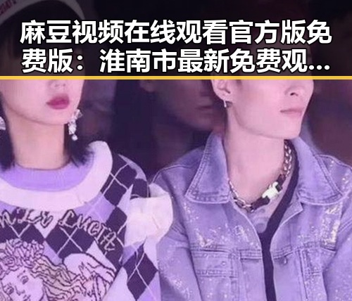麻豆视频在线观看官方版免费版:淮南市最新免费观看指南