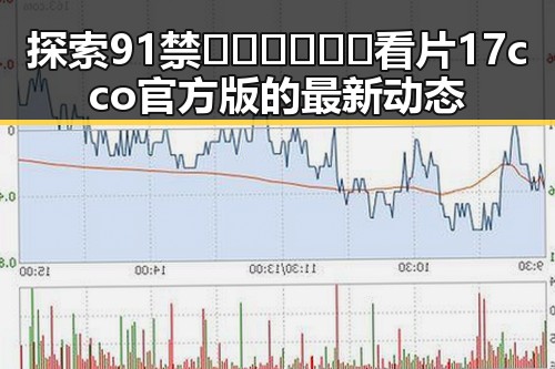 探索91禁🍆🍑🔞❌❌❌看片17cco官方版的最新动态