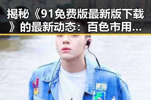 揭秘《91免费版最新版下载》的最新动态：百色市用户的全新体验