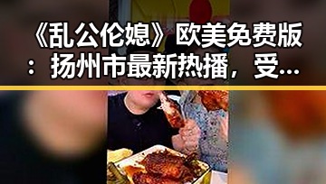 《乱公伦媳》欧美免费版：扬州市最新热播，受众广泛引热议