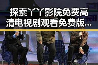 探索丫丫影院免费高清电视剧观看免费版的最新体验与资源推荐