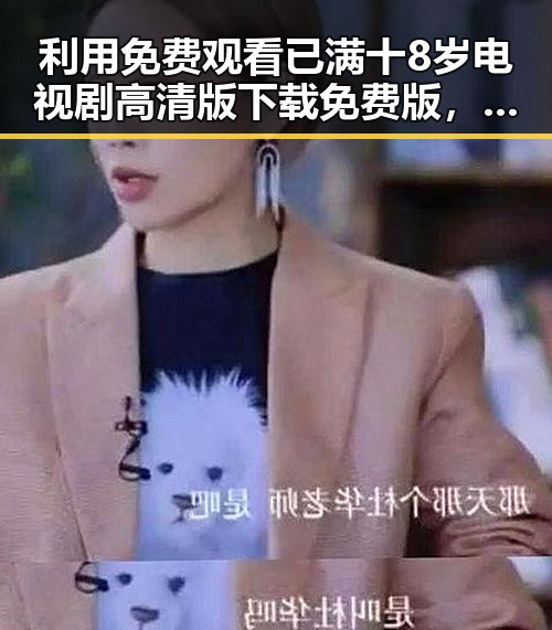 利用 免费观看已满十8岁电视剧高清版下载免费版,探索晋中市娱乐圈新动态