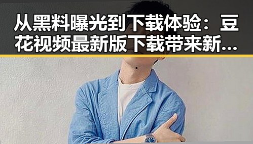 从黑料曝光到下载体验：豆花视频最新版下载带来新变化