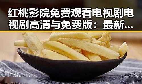 红桃影院免费观看电视剧电视剧高清与免费版:最新在线观看指南