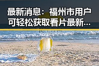 最新消息：福州市用户可轻松获取看片最新版下载体验