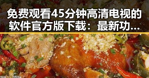 免费观看45分钟高清电视的软件官方版下载:最新功能解析与实用指南
