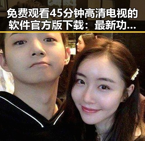 免费观看45分钟高清电视的软件官方版下载:最新功能解析与实用指南
