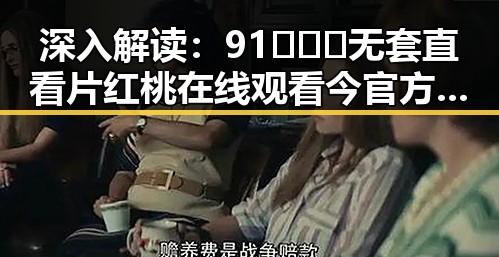 深入解读：91❌❌❌无套直看片红桃在线观看今官方免费版背后的现象与影响