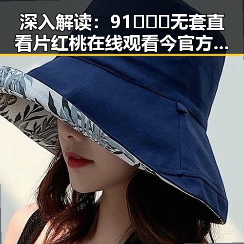 深入解读:91❌❌❌无套直看片红桃在线观看今官方免费版背后的现象与影响