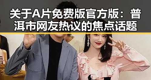 关于A片免费版官方版：普洱市网友热议的焦点话题
