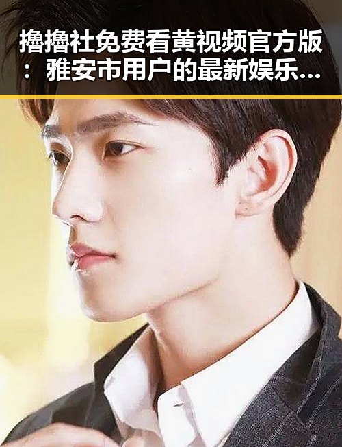 擼擼社免费看黄 视频官方版：雅安市用户的最新娱乐体验