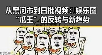 从黑河市到日批视频：娱乐圈“瓜王”的反转与新趋势