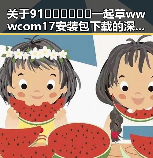 关于91🍆🍑🔞❌❌❌一起草wwwcom17安装包下载的深度解读