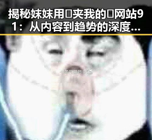 揭秘妺妺用🐻夹我的🍌网站91：从内容到趋势的深度分析