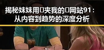 揭秘妺妺用🐻夹我的🍌网站91：从内容到趋势的深度分析