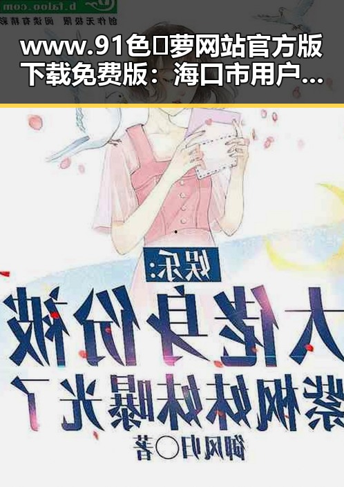 www.91色😍萝网站官方版下载免费版：海口市用户的最新选择