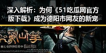 深入解析：为何《51吃瓜网官方版下载》成为德阳市网友的新宠