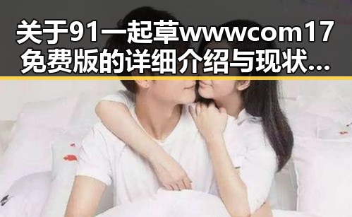 关于91 一起草wwwcom17免费版的详细介绍与现状分析