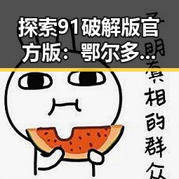 探索91破解版官方版:鄂尔多斯市的游戏新体验